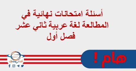 أسئلة امتحانات نهائية في المطالعة لغة عربية ثاني عشر فصل أول