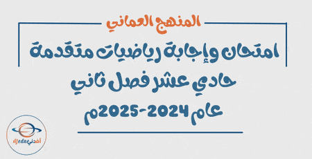 امتحان وإجابة رياضيات متقدمة حادي عشر فصل ثاني 2024-2025م عمان